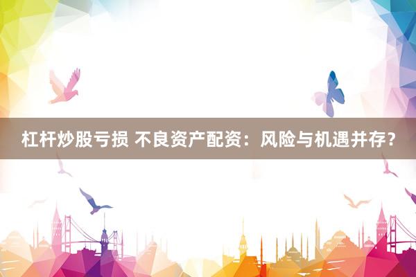 杠杆炒股亏损 不良资产配资：风险与机遇并存？