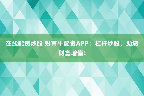 在线配资炒股 财富牛配资APP：杠杆炒股，助您财富增值！