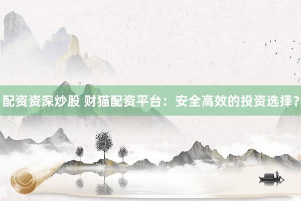 配资资深炒股 财猫配资平台：安全高效的投资选择？
