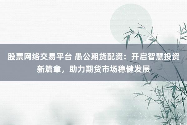 股票网络交易平台 愚公期货配资：开启智慧投资新篇章，助力期货市场稳健发展