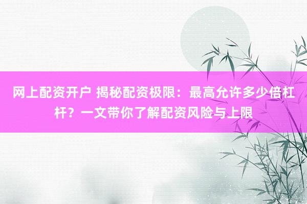 网上配资开户 揭秘配资极限：最高允许多少倍杠杆？一文带你了解配资风险与上限