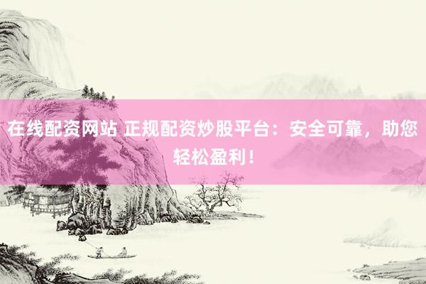 在线配资网站 正规配资炒股平台：安全可靠，助您轻松盈利！