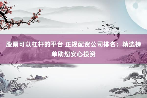 股票可以杠杆的平台 正规配资公司排名：精选榜单助您安心投资