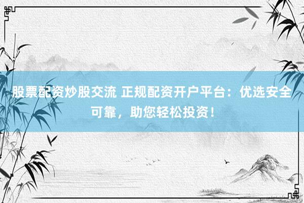 股票配资炒股交流 正规配资开户平台：优选安全可靠，助您轻松投资！