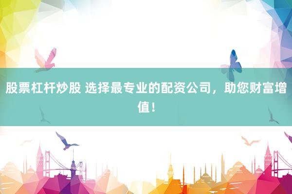 股票杠杆炒股 选择最专业的配资公司，助您财富增值！