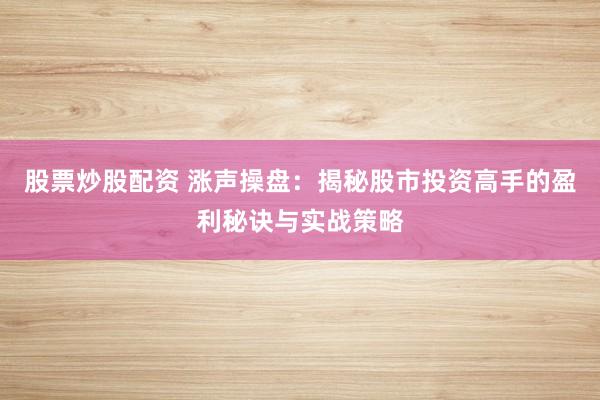股票炒股配资 涨声操盘：揭秘股市投资高手的盈利秘诀与实战策略