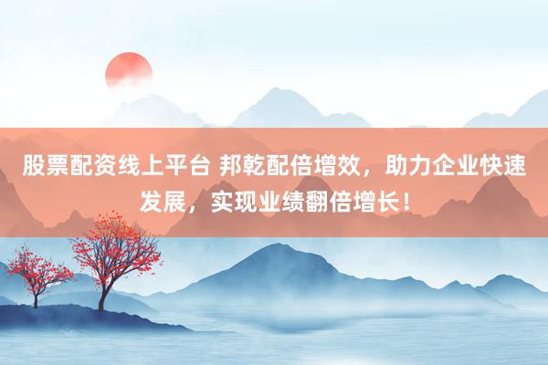 股票配资线上平台 邦乾配倍增效，助力企业快速发展，实现业绩翻倍增长！