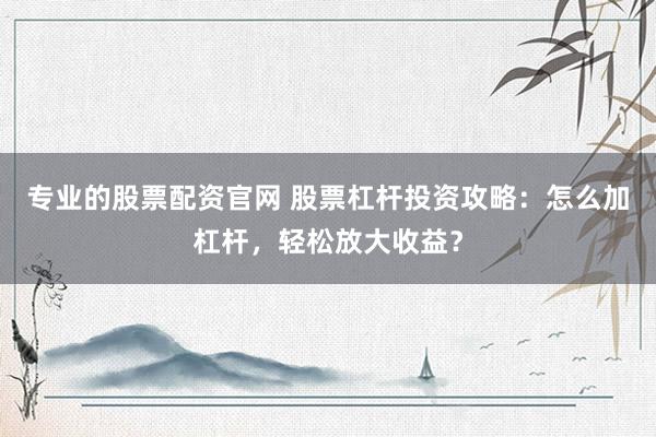 专业的股票配资官网 股票杠杆投资攻略：怎么加杠杆，轻松放大收益？