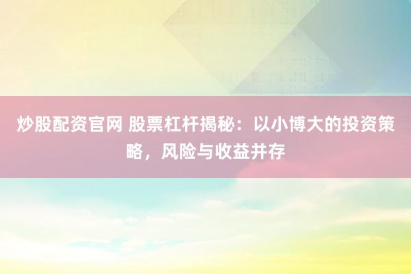炒股配资官网 股票杠杆揭秘：以小博大的投资策略，风险与收益并存