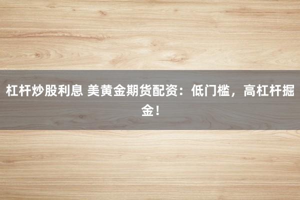 杠杆炒股利息 美黄金期货配资：低门槛，高杠杆掘金！