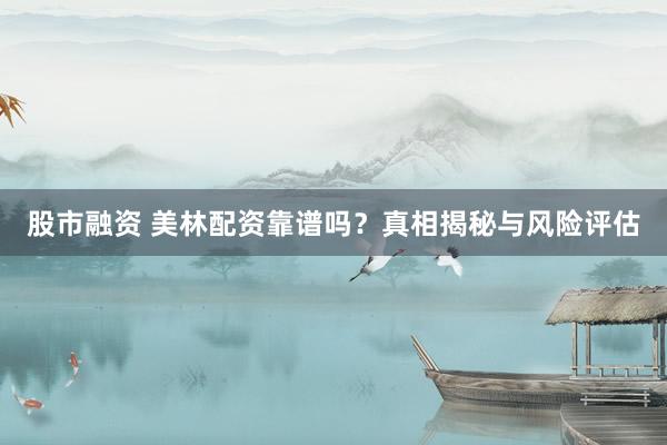 股市融资 美林配资靠谱吗？真相揭秘与风险评估