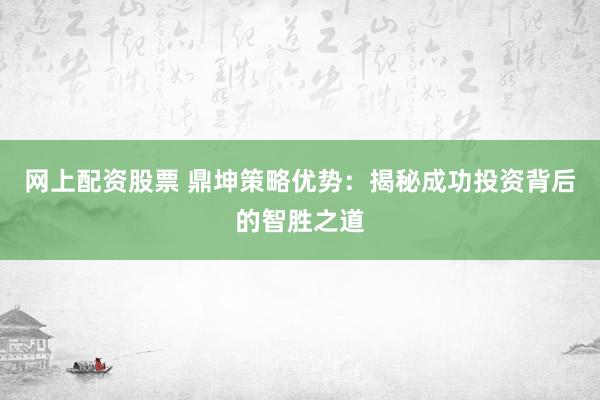 网上配资股票 鼎坤策略优势：揭秘成功投资背后的智胜之道