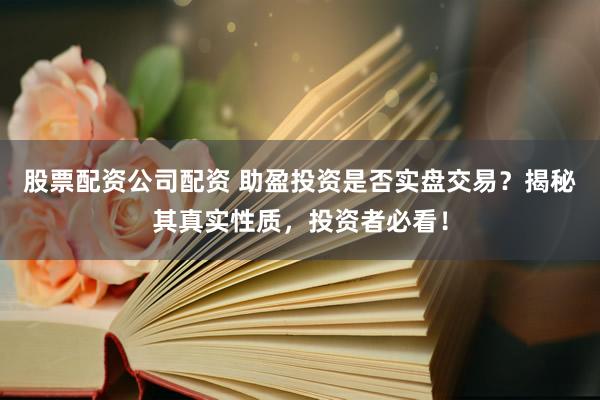 股票配资公司配资 助盈投资是否实盘交易？揭秘其真实性质，投资者必看！