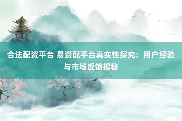 合法配资平台 易资配平台真实性探究：用户经验与市场反馈揭秘