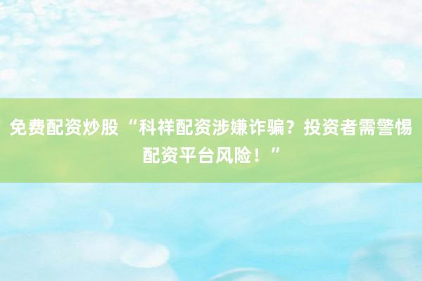 免费配资炒股 “科祥配资涉嫌诈骗？投资者需警惕配资平台风险！”