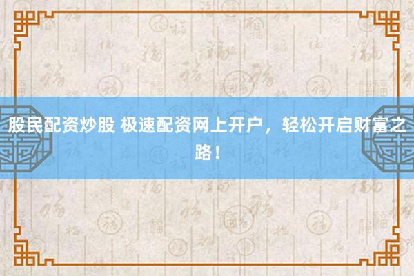 股民配资炒股 极速配资网上开户，轻松开启财富之路！