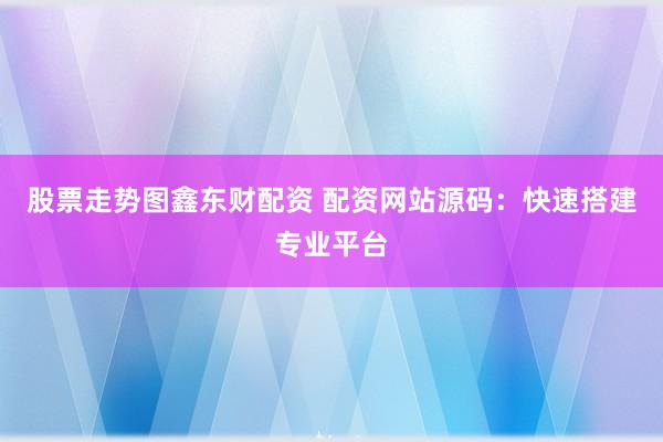 股票走势图鑫东财配资 配资网站源码：快速搭建专业平台