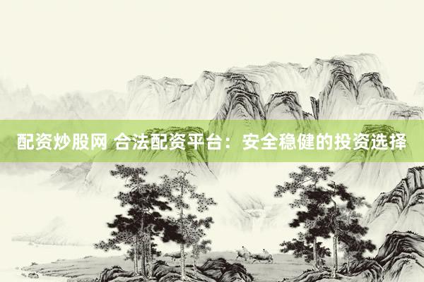 配资炒股网 合法配资平台：安全稳健的投资选择