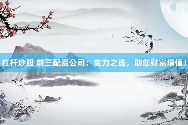 杠杆炒股 前三配资公司：实力之选，助您财富增值！