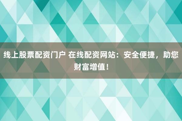 线上股票配资门户 在线配资网站：安全便捷，助您财富增值！
