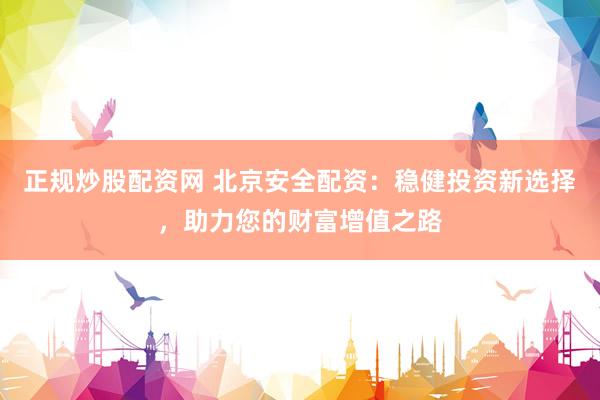 正规炒股配资网 北京安全配资：稳健投资新选择，助力您的财富增值之路