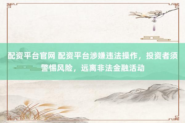 配资平台官网 配资平台涉嫌违法操作，投资者须警惕风险，远离非法金融活动