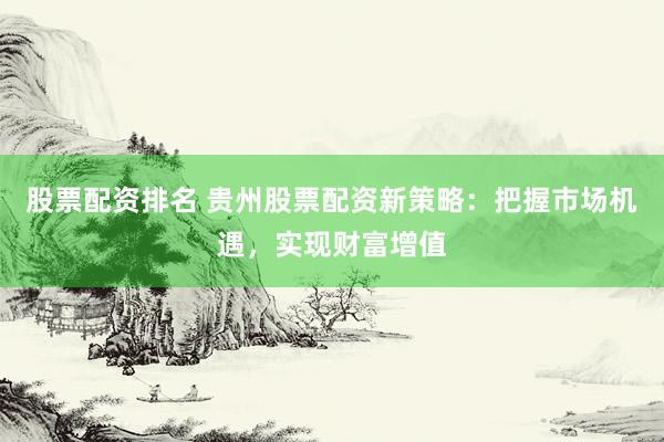 股票配资排名 贵州股票配资新策略：把握市场机遇，实现财富增值
