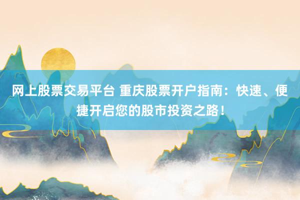 网上股票交易平台 重庆股票开户指南：快速、便捷开启您的股市投资之路！