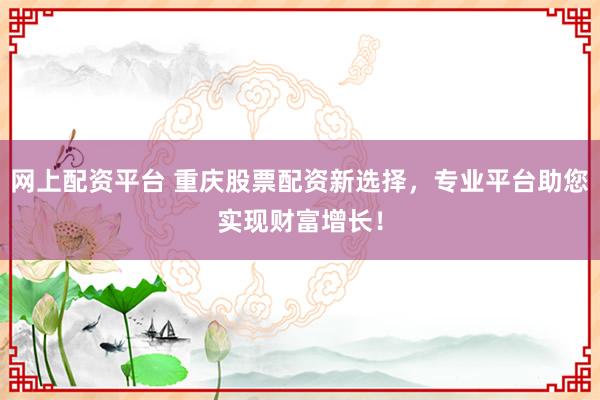 网上配资平台 重庆股票配资新选择，专业平台助您实现财富增长！
