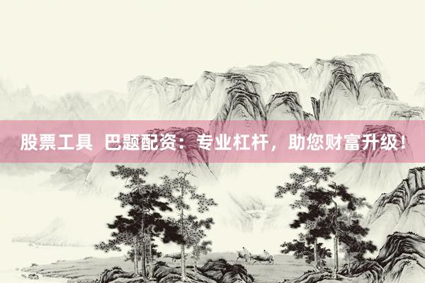 股票工具  巴题配资：专业杠杆，助您财富升级！