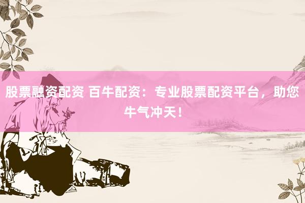 股票融资配资 百牛配资：专业股票配资平台，助您牛气冲天！