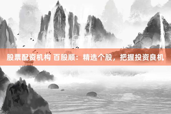 股票配资机构 百股顺：精选个股，把握投资良机