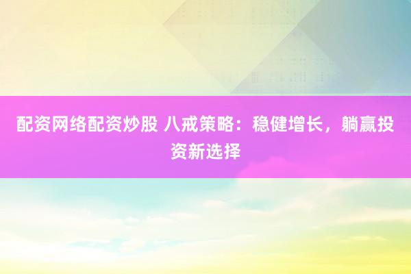 配资网络配资炒股 八戒策略：稳健增长，躺赢投资新选择