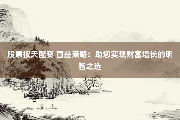 股票按天配资 百益策略：助您实现财富增长的明智之选