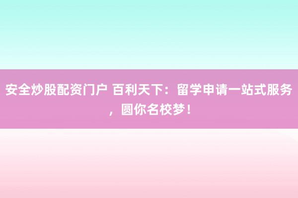 安全炒股配资门户 百利天下：留学申请一站式服务，圆你名校梦！
