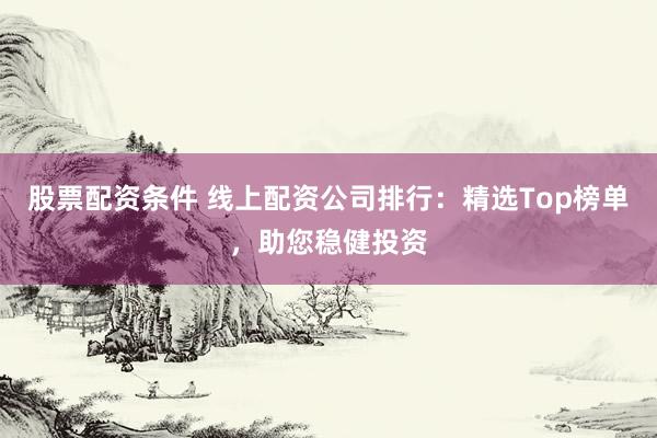 股票配资条件 线上配资公司排行：精选Top榜单，助您稳健投资