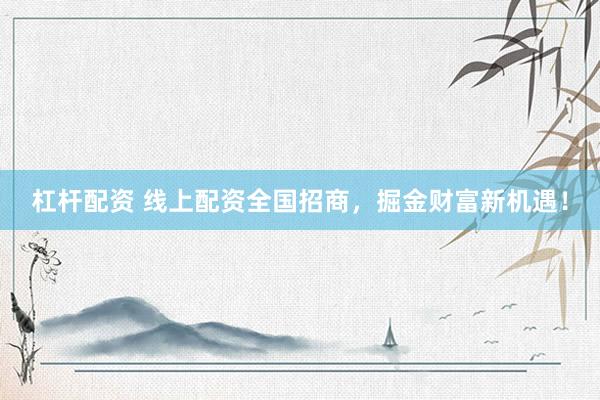 杠杆配资 线上配资全国招商，掘金财富新机遇！