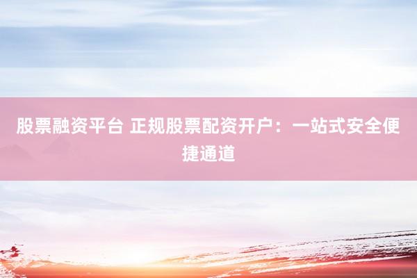 股票融资平台 正规股票配资开户：一站式安全便捷通道