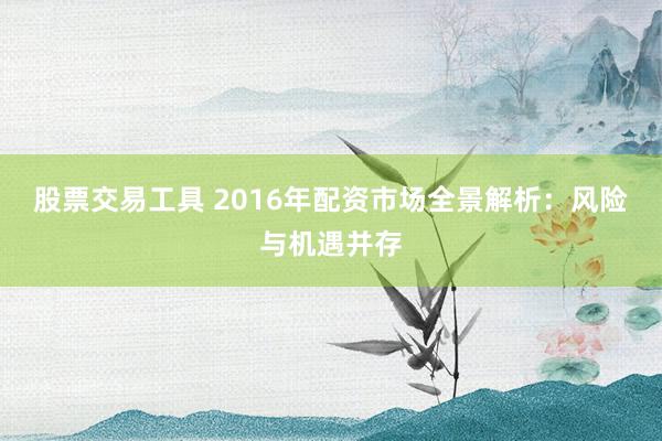 股票交易工具 2016年配资市场全景解析：风险与机遇并存