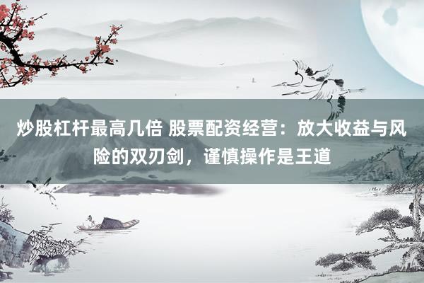 炒股杠杆最高几倍 股票配资经营：放大收益与风险的双刃剑，谨慎操作是王道