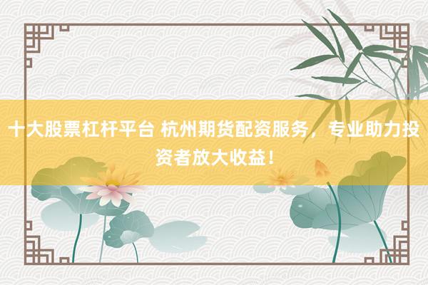 十大股票杠杆平台 杭州期货配资服务，专业助力投资者放大收益！