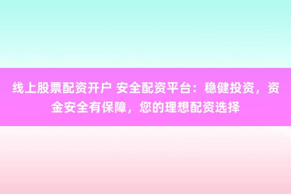 线上股票配资开户 安全配资平台：稳健投资，资金安全有保障，您的理想配资选择