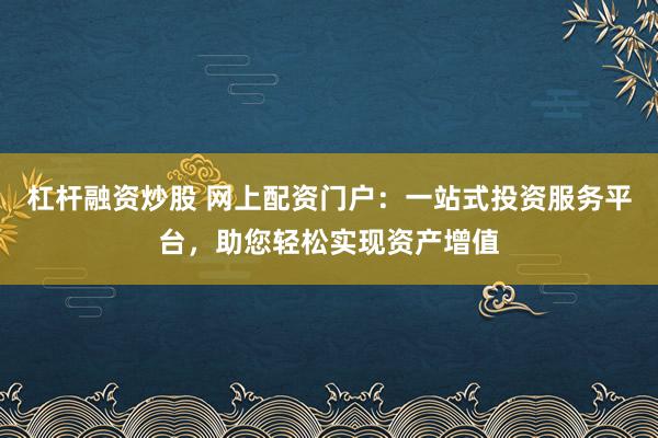杠杆融资炒股 网上配资门户：一站式投资服务平台，助您轻松实现资产增值