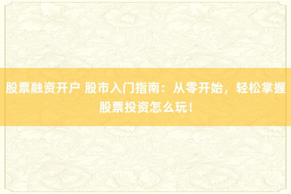 股票融资开户 股市入门指南：从零开始，轻松掌握股票投资怎么玩！