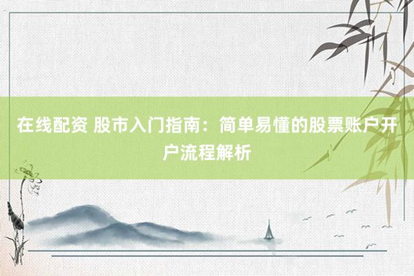 在线配资 股市入门指南：简单易懂的股票账户开户流程解析