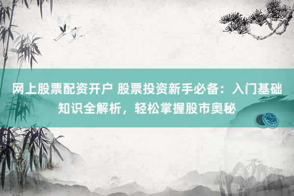 网上股票配资开户 股票投资新手必备：入门基础知识全解析，轻松掌握股市奥秘