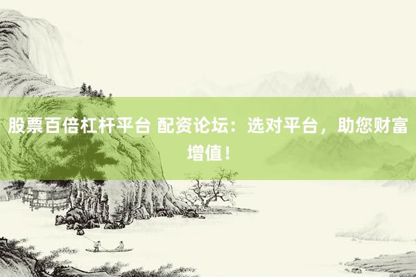 股票百倍杠杆平台 配资论坛：选对平台，助您财富增值！