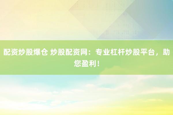 配资炒股爆仓 炒股配资网：专业杠杆炒股平台，助您盈利！