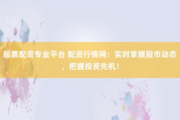 股票配资专业平台 配资行情网：实时掌握股市动态，把握投资先机！