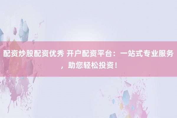 配资炒股配资优秀 开户配资平台：一站式专业服务，助您轻松投资！